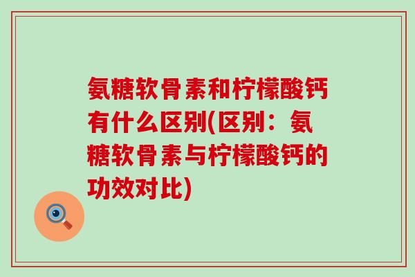 氨糖软骨素和柠檬酸钙有什么区别(区别：氨糖软骨素与柠檬酸钙的功效对比)