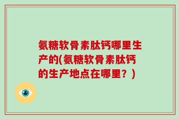 氨糖软骨素肽钙哪里生产的(氨糖软骨素肽钙的生产地点在哪里？)