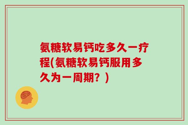 氨糖软易钙吃多久一疗程(氨糖软易钙服用多久为一周期?) 氨糖软易钙吃多久一疗程(氨糖软易钙服用多久为一周期?)