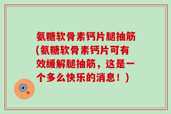 氨糖软骨素钙片腿抽筋(氨糖软骨素钙片可有效缓解腿抽筋,这是一个多么快乐的消息!) 氨糖软骨素钙片腿抽筋(氨糖软骨素钙片可有效缓解腿抽筋,这是一个多么快乐的消息!)