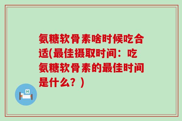 氨糖软骨素啥时候吃合适(佳摄取时间:吃氨糖软骨素的佳时间是什么?) 氨糖软骨素啥时候吃合适(佳摄取时间:吃氨糖软骨素的佳时间是什么?)