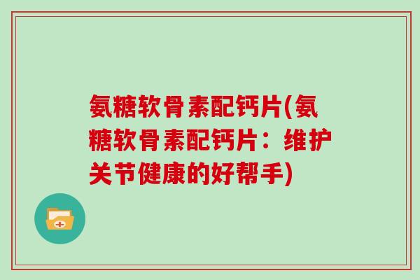 氨糖软骨素配钙片(氨糖软骨素配钙片:维护关节健康的好帮手) 氨糖软骨素配钙片(氨糖软骨素配钙片:维护关节健康的好帮手)