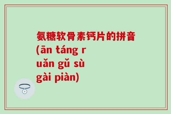 氨糖软骨素钙片的拼音(ān táng ruǎn gǔ sù gài piàn) 氨糖软骨素钙片的拼音(ān táng ruǎn gǔ sù gài piàn)