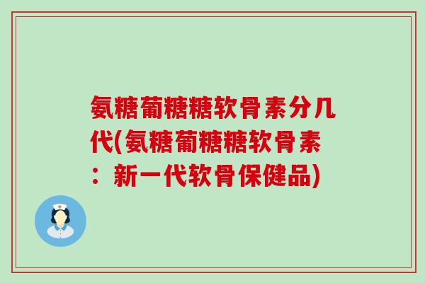 氨糖葡糖糖软骨素分几代(氨糖葡糖糖软骨素:新一代软骨保健品) 氨糖葡糖糖软骨素分几代(氨糖葡糖糖软骨素:新一代软骨保健品)