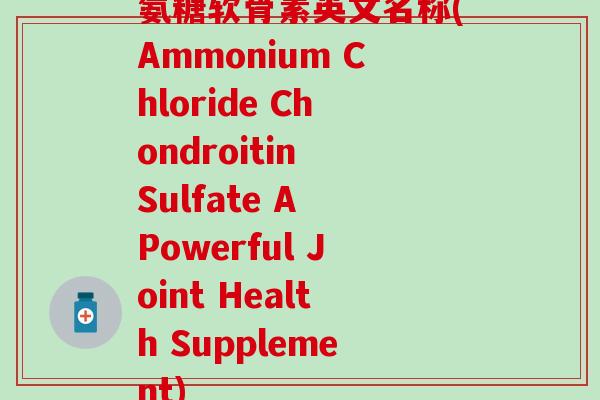 氨糖软骨素英文名称(Ammonium Chloride Chondroitin Sulfate A Powerful Joint Health Supplement) 氨糖软骨素英文名称(Ammonium Chloride Chondroitin Sulfate A Powerful Joint Health Supplement)