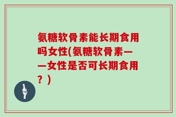 氨糖软骨素能长期食用吗女性(氨糖软骨素——女性是否可长期食用?) 氨糖软骨素能长期食用吗女性(氨糖软骨素——女性是否可长期食用?)