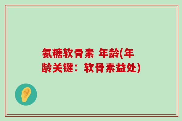 氨糖软骨素 年龄(年龄关键:软骨素益处) 氨糖软骨素 年龄(年龄关键:软骨素益处)