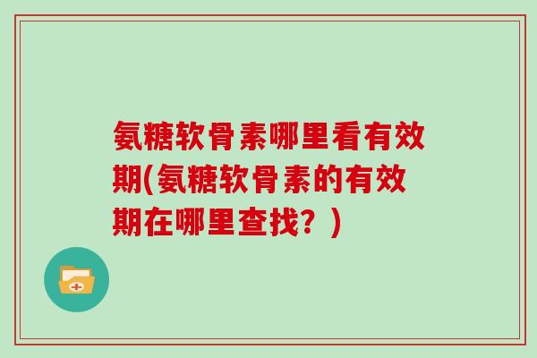 氨糖软骨素哪里看有效期(氨糖软骨素的有效期在哪里查找?) 氨糖软骨素哪里看有效期(氨糖软骨素的有效期在哪里查找?)