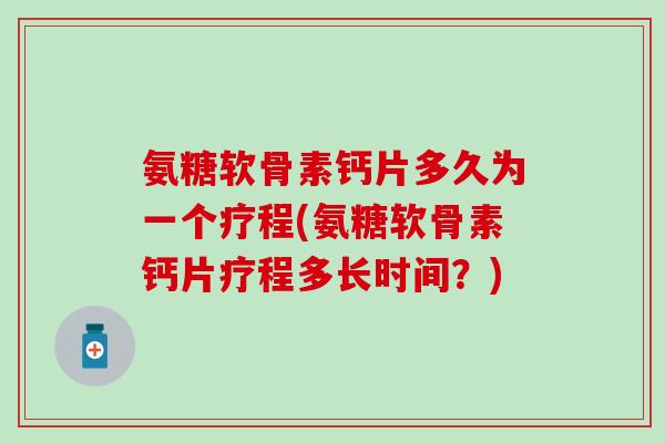 氨糖软骨素钙片多久为一个疗程(氨糖软骨素钙片疗程多长时间？)