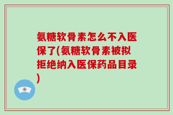 氨糖软骨素怎么不入医保了(氨糖软骨素被拟拒绝纳入医保药品目录) 氨糖软骨素怎么不入医保了(氨糖软骨素被拟拒绝纳入医保药品目录)