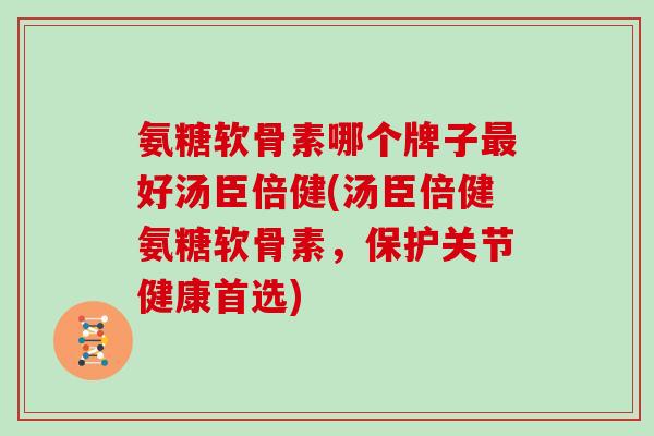 氨糖软骨素哪个牌子好汤臣倍健(汤臣倍健氨糖软骨素,保护关节健康首选) 氨糖软骨素哪个牌子好汤臣倍健(汤臣倍健氨糖软骨素,保护关节健康首选)