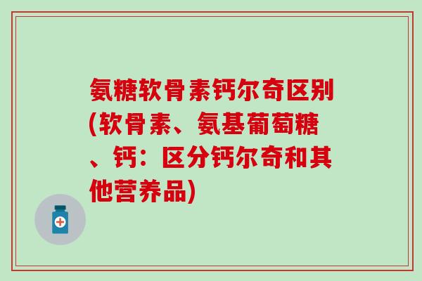 氨糖软骨素钙尔奇区别(软骨素、氨基葡萄糖、钙：区分钙尔奇和其他营养品)