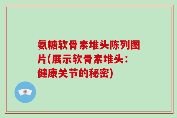 氨糖软骨素堆头陈列图片(展示软骨素堆头:健康关节的秘密) 氨糖软骨素堆头陈列图片(展示软骨素堆头:健康关节的秘密)