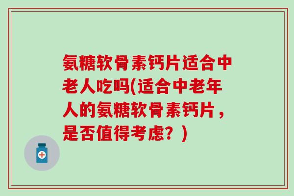 氨糖软骨素钙片适合中老人吃吗(适合中老年人的氨糖软骨素钙片,是否值得考虑?) 氨糖软骨素钙片适合中老人吃吗(适合中老年人的氨糖软骨素钙片,是否值得考虑?)