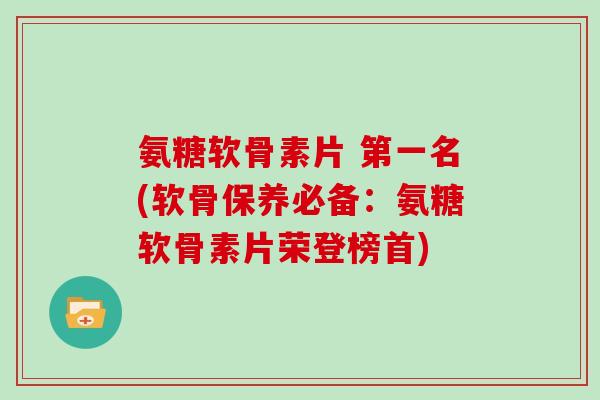 氨糖软骨素片 第一名(软骨保养必备:氨糖软骨素片荣登榜首) 氨糖软骨素片 第一名(软骨保养必备:氨糖软骨素片荣登榜首)