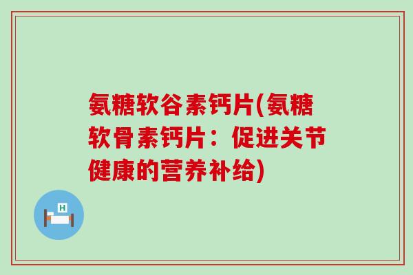 氨糖软谷素钙片(氨糖软骨素钙片:促进关节健康的营养补给) 氨糖软谷素钙片(氨糖软骨素钙片:促进关节健康的营养补给)