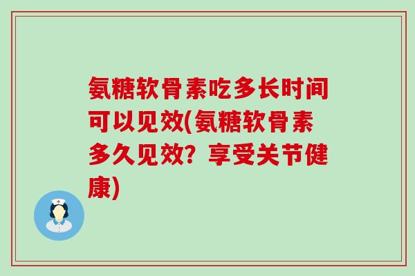 氨糖软骨素吃多长时间可以见效(氨糖软骨素多久见效？享受关节健康)
