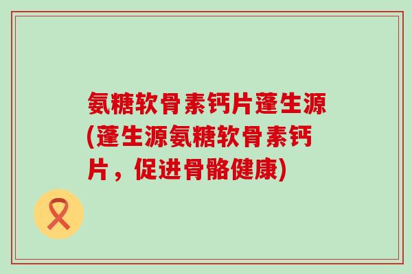 氨糖软骨素钙片蓬生源(蓬生源氨糖软骨素钙片,促进骨骼健康) 氨糖软骨素钙片蓬生源(蓬生源氨糖软骨素钙片,促进骨骼健康)