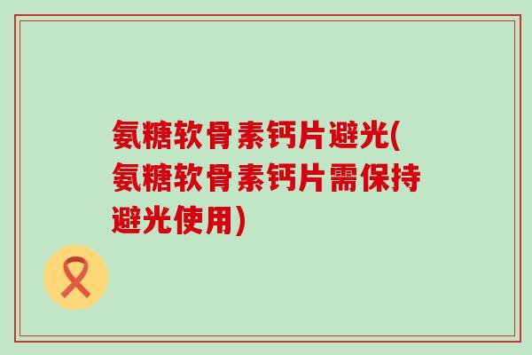 氨糖软骨素钙片避光(氨糖软骨素钙片需保持避光使用) 氨糖软骨素钙片避光(氨糖软骨素钙片需保持避光使用)