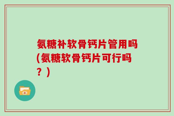 氨糖补软骨钙片管用吗(氨糖软骨钙片可行吗?) 氨糖补软骨钙片管用吗(氨糖软骨钙片可行吗?)