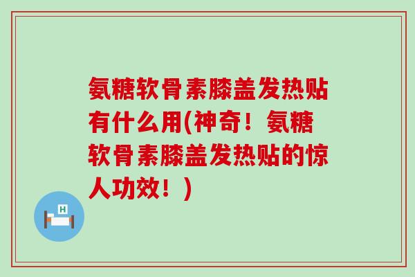 氨糖软骨素膝盖发热贴有什么用(神奇！氨糖软骨素膝盖发热贴的惊人功效！)