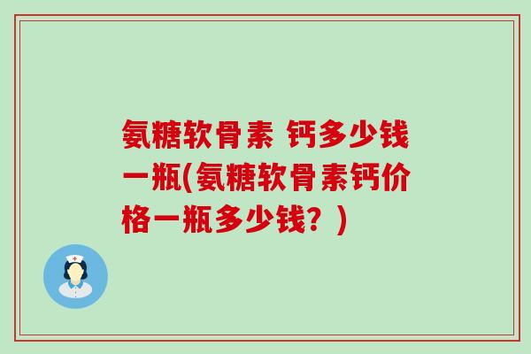 氨糖软骨素 钙多少钱一瓶(氨糖软骨素钙价格一瓶多少钱?) 氨糖软骨素 钙多少钱一瓶(氨糖软骨素钙价格一瓶多少钱?)