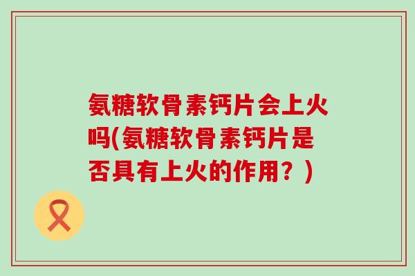 氨糖软骨素钙片会上火吗(氨糖软骨素钙片是否具有上火的作用?) 氨糖软骨素钙片会上火吗(氨糖软骨素钙片是否具有上火的作用?)