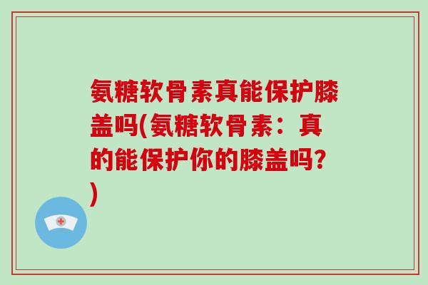 氨糖软骨素真能保护膝盖吗(氨糖软骨素:真的能保护你的膝盖吗?) 氨糖软骨素真能保护膝盖吗(氨糖软骨素:真的能保护你的膝盖吗?)