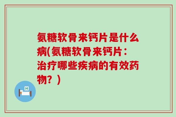 氨糖软骨来钙片是什么(氨糖软骨来钙片:哪些的有效?) 氨糖软骨来钙片是什么(氨糖软骨来钙片:哪些的有效?)