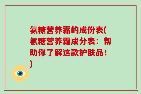 氨糖营养霜的成份表(氨糖营养霜成分表：帮助你了解这款护肤品！)