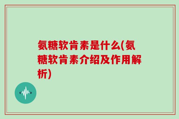 氨糖软肯素是什么(氨糖软肯素介绍及作用解析)