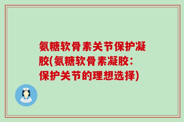 氨糖软骨素关节保护凝胶(氨糖软骨素凝胶:保护关节的理想选择) 氨糖软骨素关节保护凝胶(氨糖软骨素凝胶:保护关节的理想选择)