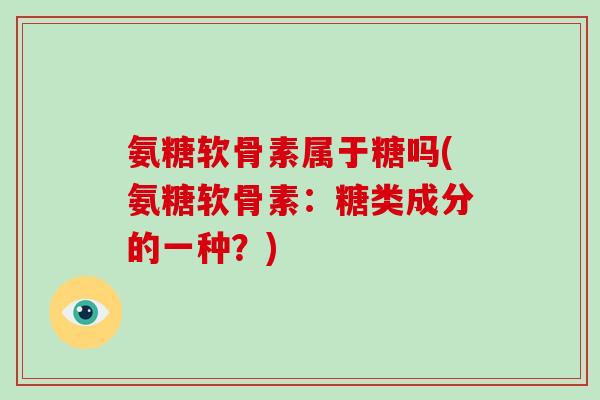 氨糖软骨素属于糖吗(氨糖软骨素:糖类成分的一种?) 氨糖软骨素属于糖吗(氨糖软骨素:糖类成分的一种?)