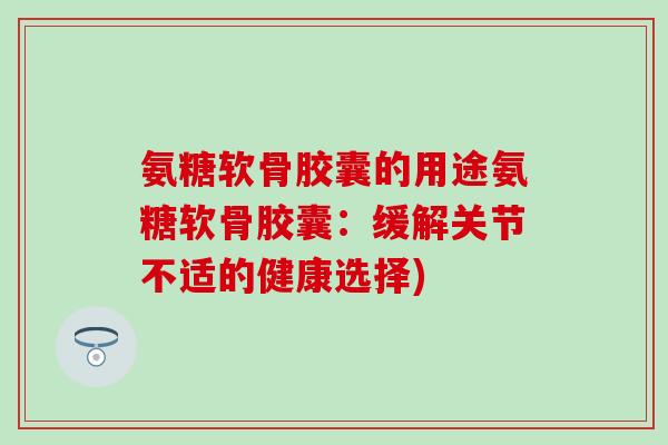 氨糖软骨胶囊的用途氨糖软骨胶囊：缓解关节不适的健康选择)