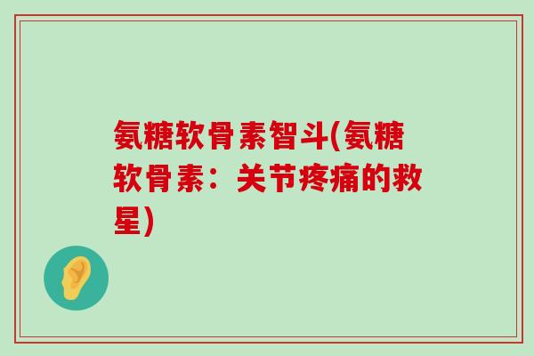 氨糖软骨素智斗(氨糖软骨素:关节的救星) 氨糖软骨素智斗(氨糖软骨素:关节的救星)