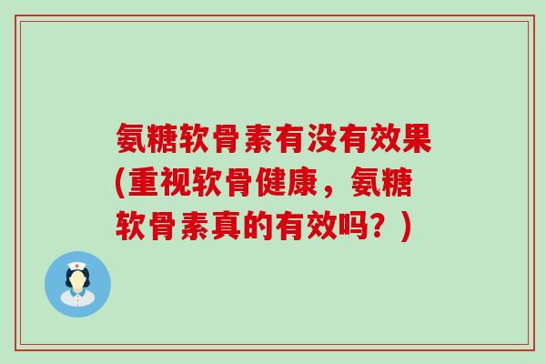 氨糖软骨素有没有效果(重视软骨健康，氨糖软骨素真的有效吗？)