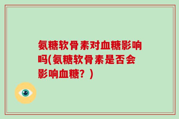 氨糖软骨素对影响吗(氨糖软骨素是否会影响?) 氨糖软骨素对影响吗(氨糖软骨素是否会影响?)