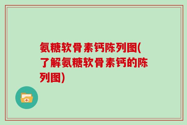 氨糖软骨素钙陈列图(了解氨糖软骨素钙的陈列图) 氨糖软骨素钙陈列图(了解氨糖软骨素钙的陈列图)