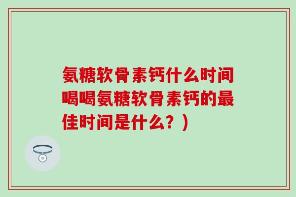 氨糖软骨素钙什么时间喝喝氨糖软骨素钙的佳时间是什么？)