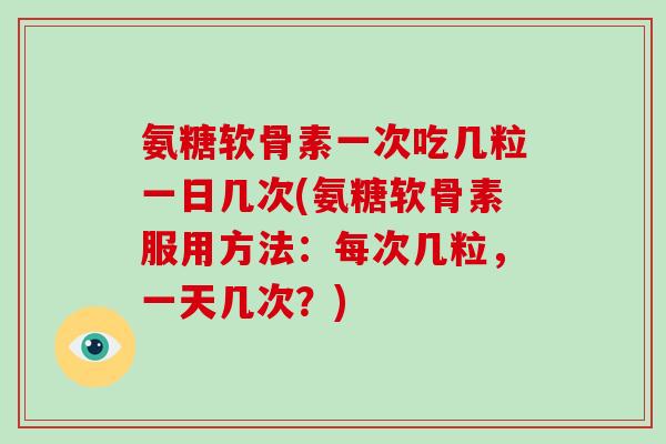 氨糖软骨素一次吃几粒一日几次(氨糖软骨素服用方法:每次几粒,一天几次?) 氨糖软骨素一次吃几粒一日几次(氨糖软骨素服用方法:每次几粒,一天几次?)
