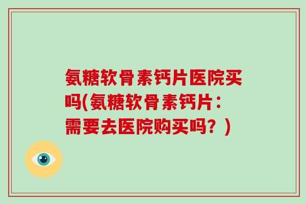 氨糖软骨素钙片医院买吗(氨糖软骨素钙片:需要去医院购买吗?) 氨糖软骨素钙片医院买吗(氨糖软骨素钙片:需要去医院购买吗?)