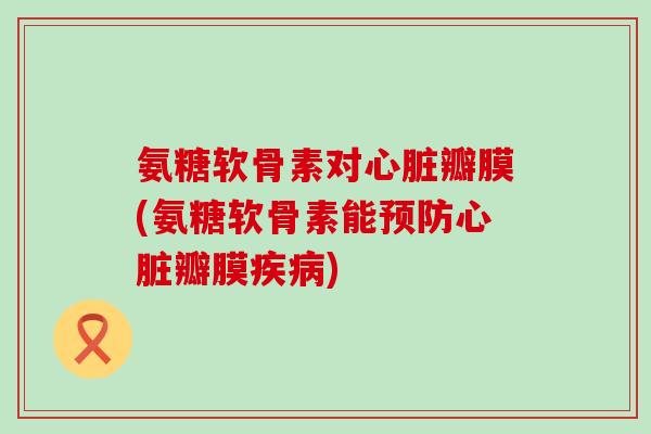 氨糖软骨素对瓣膜(氨糖软骨素能瓣膜) 氨糖软骨素对瓣膜(氨糖软骨素能瓣膜)