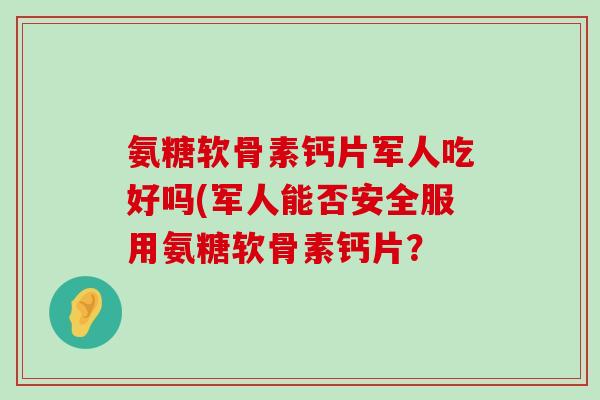 氨糖软骨素钙片军人吃好吗(军人能否安全服用氨糖软骨素钙片? 氨糖软骨素钙片军人吃好吗(军人能否安全服用氨糖软骨素钙片?