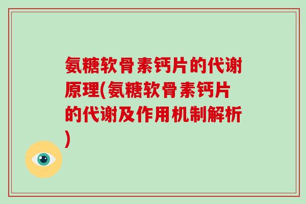 氨糖软骨素钙片的代谢原理(氨糖软骨素钙片的代谢及作用机制解析)