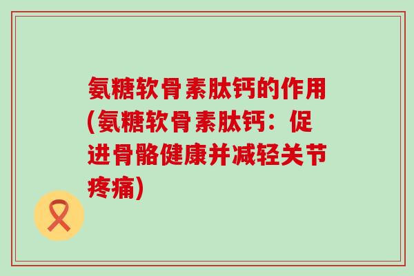 氨糖软骨素肽钙的作用(氨糖软骨素肽钙:促进骨骼健康并减轻关节) 氨糖软骨素肽钙的作用(氨糖软骨素肽钙:促进骨骼健康并减轻关节)