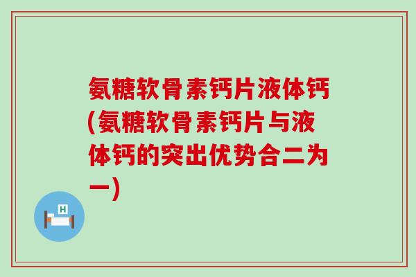 氨糖软骨素钙片液体钙(氨糖软骨素钙片与液体钙的突出优势合二为一)