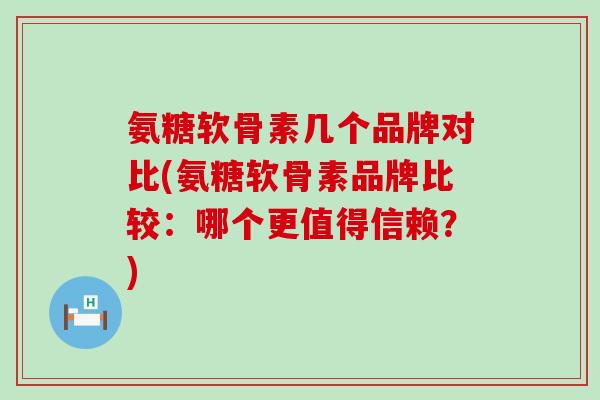 氨糖软骨素几个品牌对比(氨糖软骨素品牌比较:哪个更值得信赖?) 氨糖软骨素几个品牌对比(氨糖软骨素品牌比较:哪个更值得信赖?)