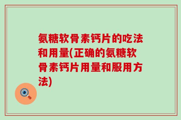 氨糖软骨素钙片的吃法和用量(正确的氨糖软骨素钙片用量和服用方法)