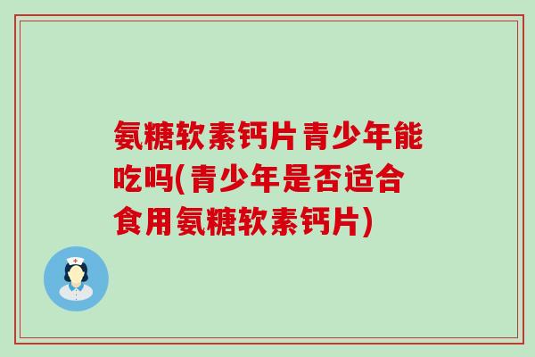氨糖软素钙片青少年能吃吗(青少年是否适合食用氨糖软素钙片) 氨糖软素钙片青少年能吃吗(青少年是否适合食用氨糖软素钙片)