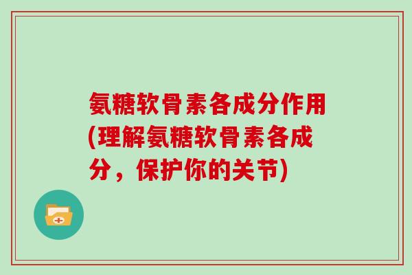 氨糖软骨素各成分作用(理解氨糖软骨素各成分，保护你的关节)